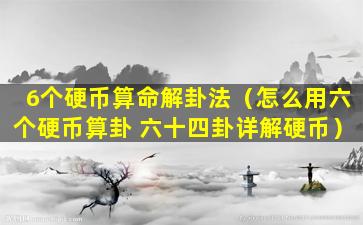 6个硬币算命解卦法（怎么用六个硬币算卦 六十四卦详解硬币）